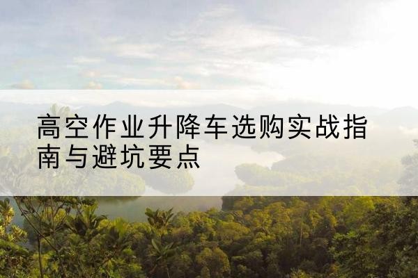 拉孜升降车怎么选-高空作业升降车选购实战指南与避坑要点