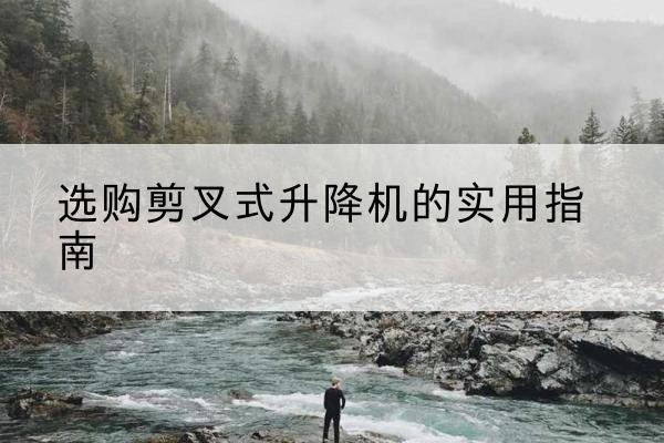 拉孜剪叉式升降机怎么选-选购剪叉式升降机的实用指南