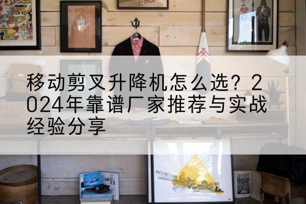 拉孜升降平台厂家推荐-移动剪叉升降机怎么选?2024年靠谱厂家推荐与实战经验分享