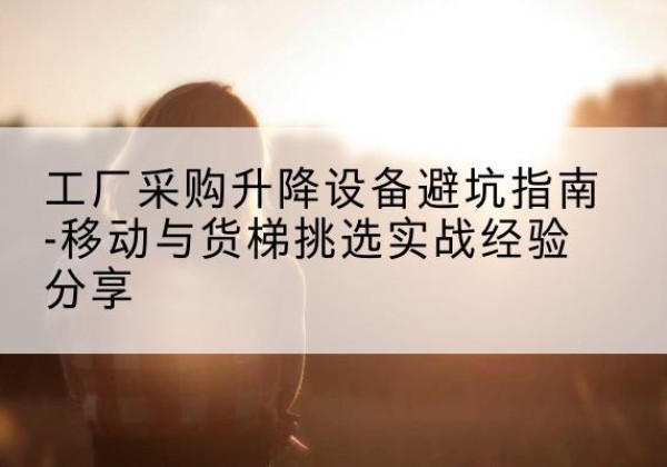 拉孜移动式升降机怎么选-工厂采购升降设备避坑指南-移动与货梯挑选实战经验分享