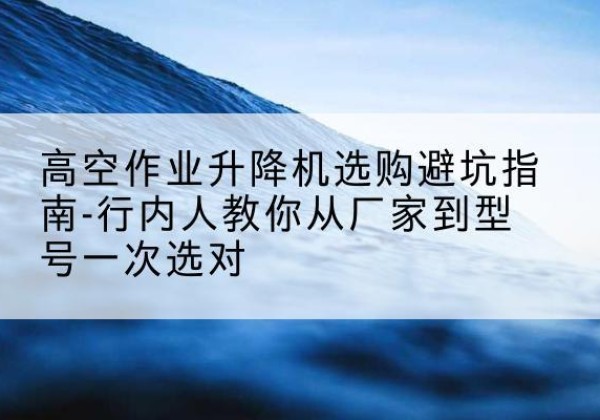 拉孜升降平台厂家-高空作业升降机选购避坑指南-行内人教你从厂家到型号一次选对
