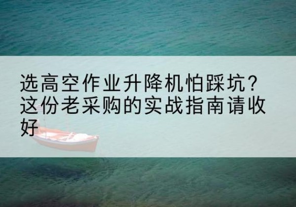 拉孜高空作业升降机厂家推荐-选高空作业升降机怕踩坑？这份老采购的实战指南请收好