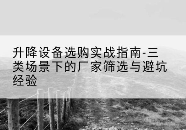 拉孜移动式升降机厂家推荐-升降设备选购实战指南-三类场景下的厂家筛选与避坑经验