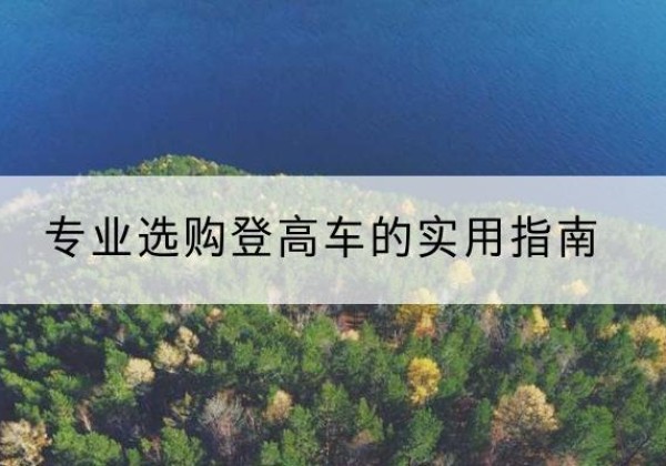 拉孜电动登高车厂家推荐-专业选购登高车的实用指南