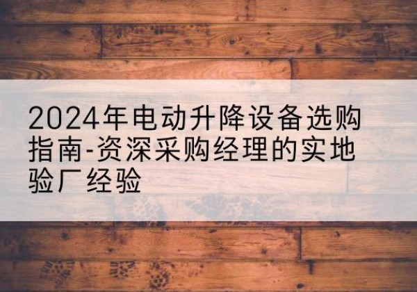 拉孜电动剪叉升降平台厂家-2024年电动升降设备选购指南-资深采购经理的实地验厂经验