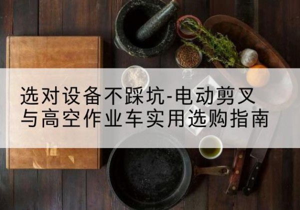 拉孜电动剪叉升降平台怎么选-选对设备不踩坑-电动剪叉与高空作业车实用选购指南