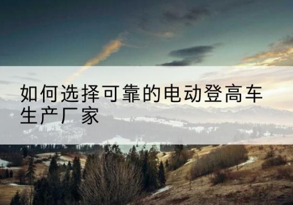 拉孜电动登高车厂家-如何选择可靠的电动登高车生产厂家
