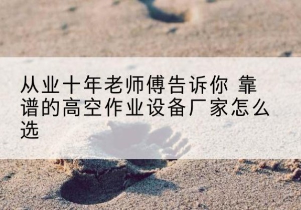 拉孜高空作业升降机厂家推荐-从业十年老师傅告诉你 靠谱的高空作业设备厂家怎么选