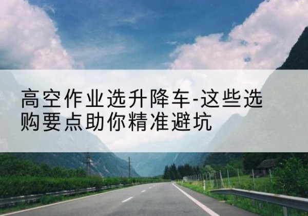拉孜升降车厂家-高空作业选升降车-这些选购要点助你*避坑