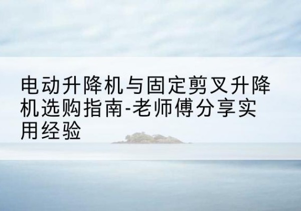 拉孜电动升降机怎么选-电动升降机与固定剪叉升降机选购指南-老师傅分享实用经验