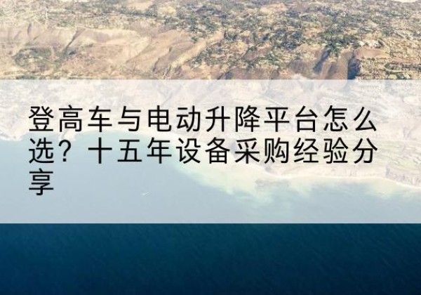 拉孜登高车厂家厂家-登高车与电动升降平台怎么选？十五年设备采购经验分享