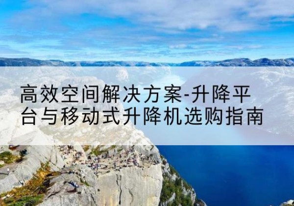 拉孜升降平台厂家-*空间解决方案-升降平台与移动式升降机选购指南