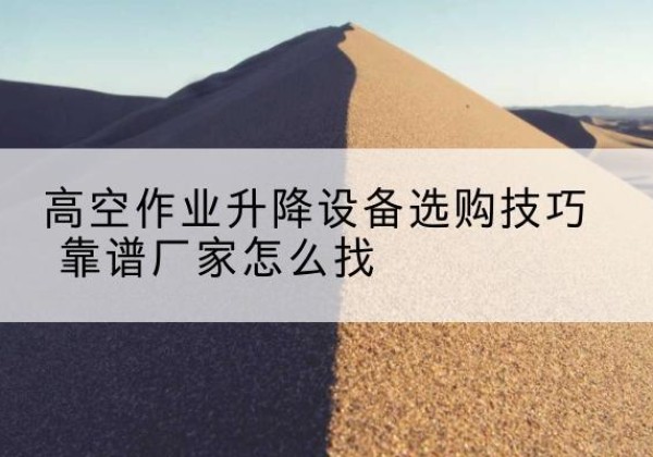 拉孜电动升降平台厂家推荐-高空作业升降设备选购技巧 靠谱厂家怎么找