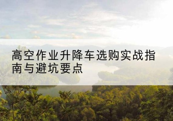 拉孜升降车怎么选-高空作业升降车选购实战指南与避坑要点