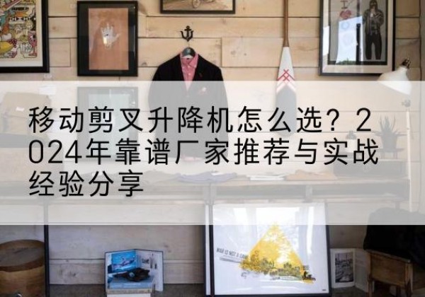 拉孜升降平台厂家推荐-移动剪叉升降机怎么选？2024年靠谱厂家推荐与实战经验分享