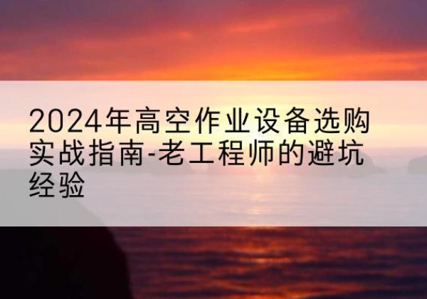 拉孜高空作业升降机厂家推荐-2024年高空作业设备选购实战指南-老工程师的避坑经验